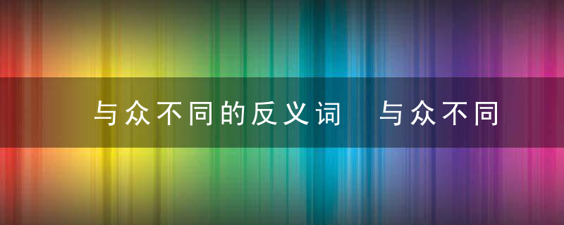 与众不同的反义词 与众不同是什么意思